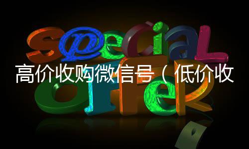 高价收购微信收购微信号秒结账号（低价收购微信号）